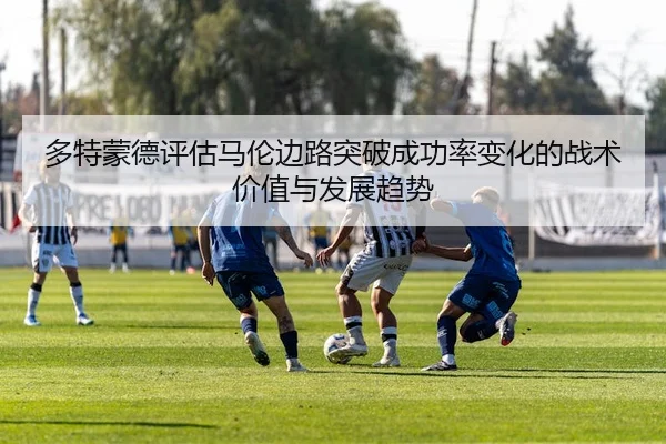 多特蒙德评估马伦边路突破成功率变化的战术价值与发展趋势