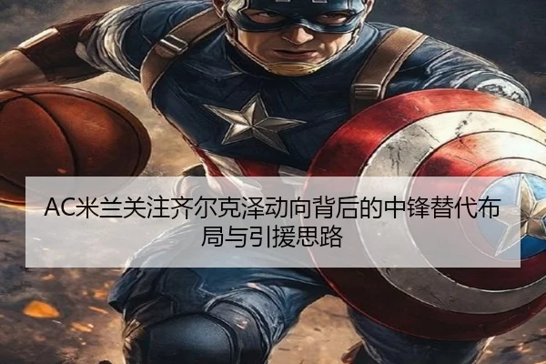 AC米兰关注齐尔克泽动向背后的中锋替代布局与引援思路
